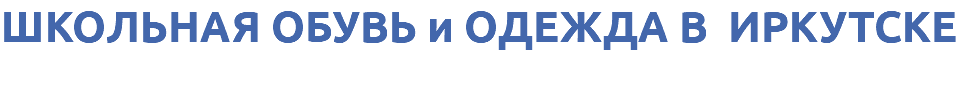 ШКОЛЬНАЯ ОБУВЬ и ОДЕЖДА В ИРКУТСКЕ